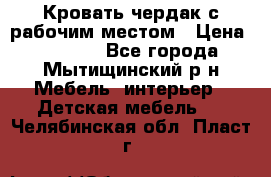 Кровать чердак с рабочим местом › Цена ­ 15 000 - Все города, Мытищинский р-н Мебель, интерьер » Детская мебель   . Челябинская обл.,Пласт г.